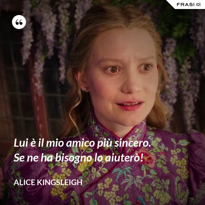 Lui è il mio amico più sincero. Se ne ha bisogno lo aiuterò! - Alice Kingsleigh