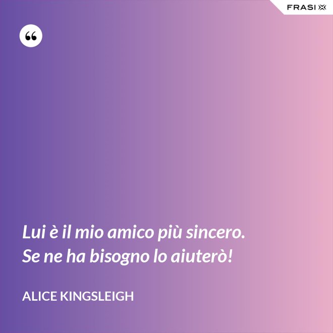 Lui è il mio amico più sincero. Se ne ha bisogno lo aiuterò! - Alice Kingsleigh