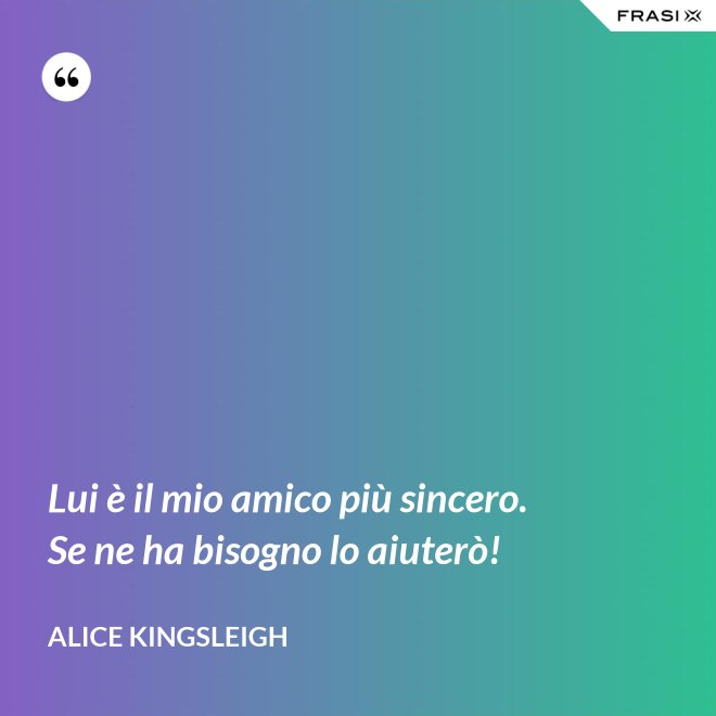 Lui è il mio amico più sincero. Se ne ha bisogno lo aiuterò! - Alice Kingsleigh