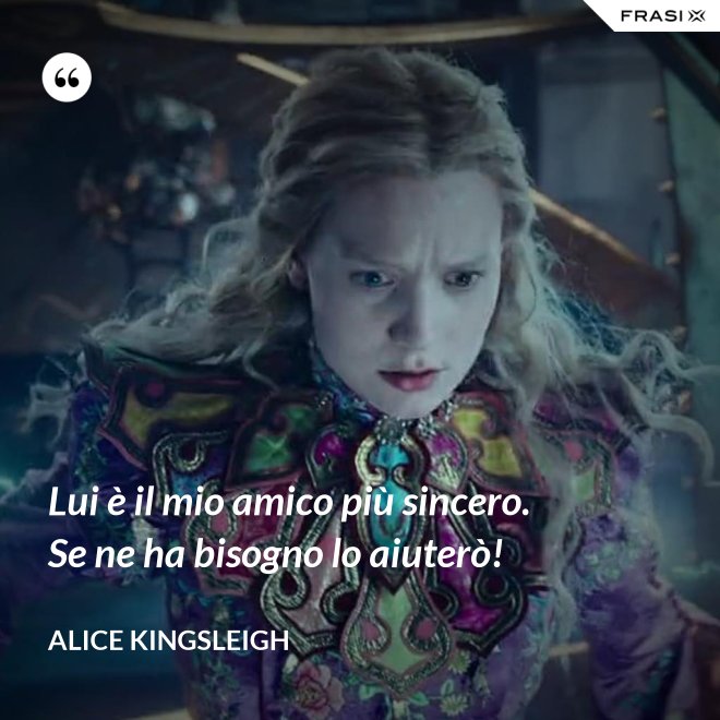 Lui è il mio amico più sincero. Se ne ha bisogno lo aiuterò! - Alice Kingsleigh