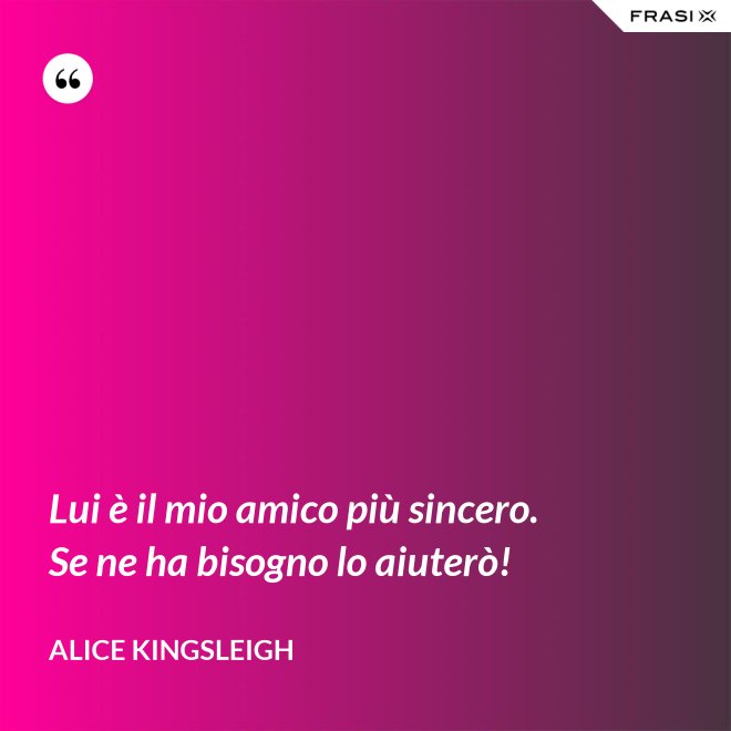 Lui è il mio amico più sincero. Se ne ha bisogno lo aiuterò! - Alice Kingsleigh