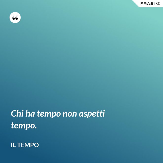 Chi ha tempo non aspetti tempo. - Il Tempo