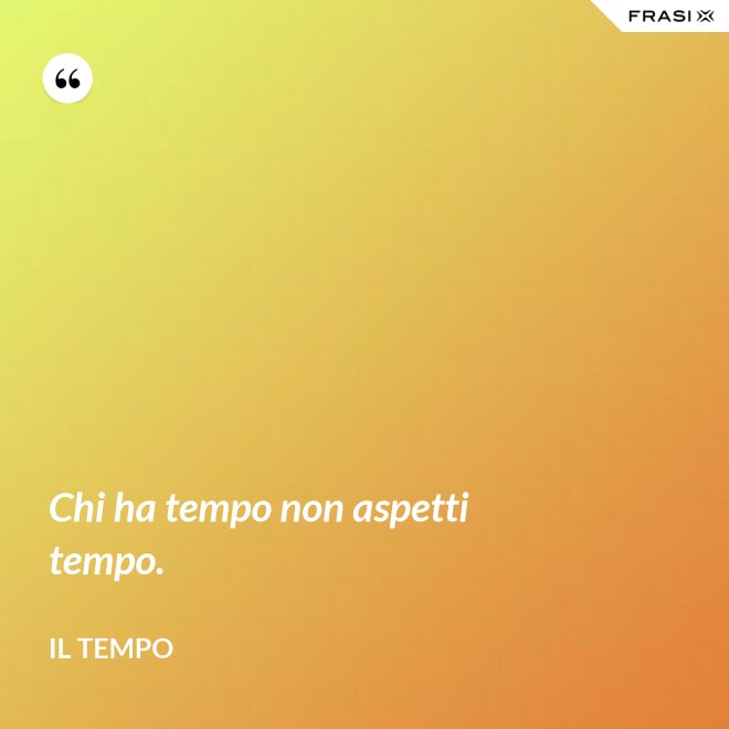 Chi ha tempo non aspetti tempo. - Il Tempo