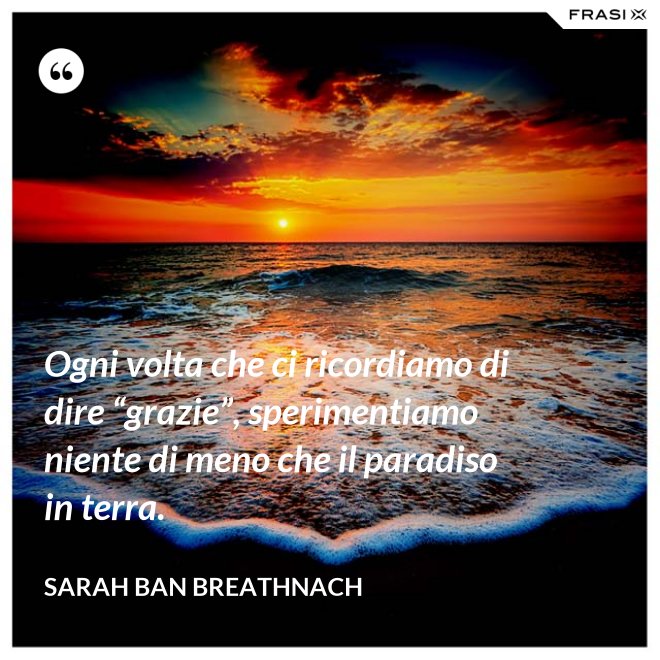 Ogni volta che ci ricordiamo di dire “grazie”, sperimentiamo niente di meno che il paradiso in terra. - Sarah Ban Breathnach