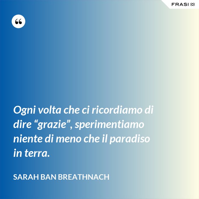 Ogni volta che ci ricordiamo di dire “grazie”, sperimentiamo niente di meno che il paradiso in terra. - Sarah Ban Breathnach