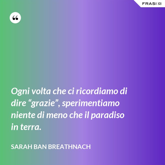 Ogni volta che ci ricordiamo di dire “grazie”, sperimentiamo niente di meno che il paradiso in terra. - Sarah Ban Breathnach