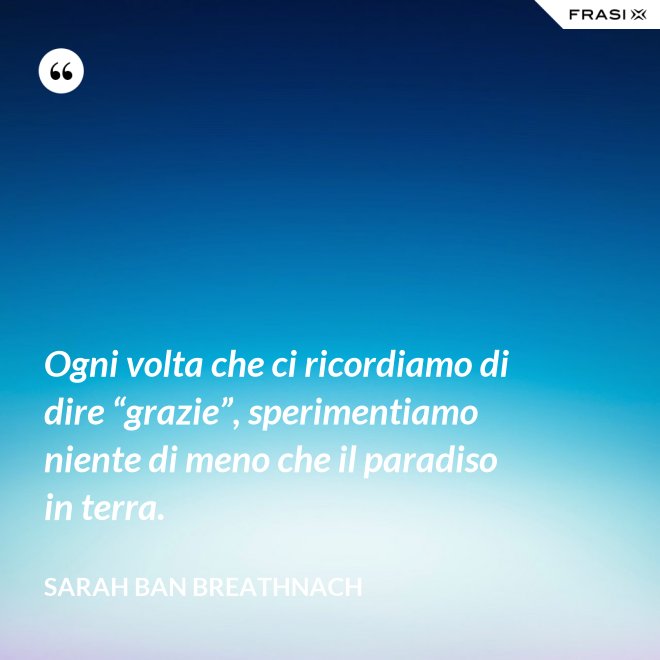 Ogni volta che ci ricordiamo di dire “grazie”, sperimentiamo niente di meno che il paradiso in terra. - Sarah Ban Breathnach