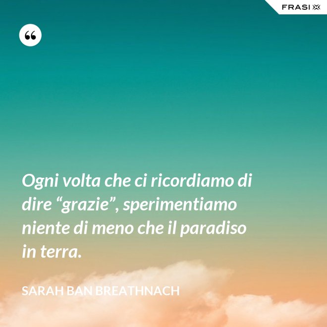Ogni volta che ci ricordiamo di dire “grazie”, sperimentiamo niente di meno che il paradiso in terra. - Sarah Ban Breathnach