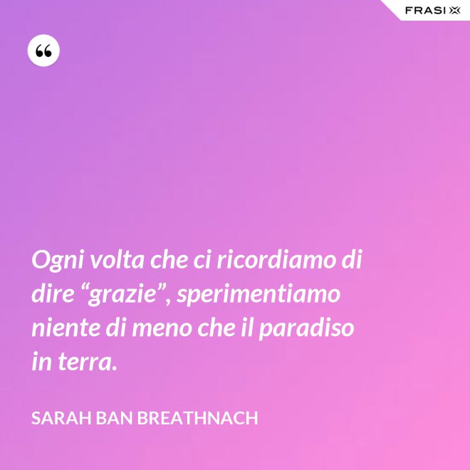 Ogni volta che ci ricordiamo di dire “grazie”, sperimentiamo niente di meno che il paradiso in terra. - Sarah Ban Breathnach