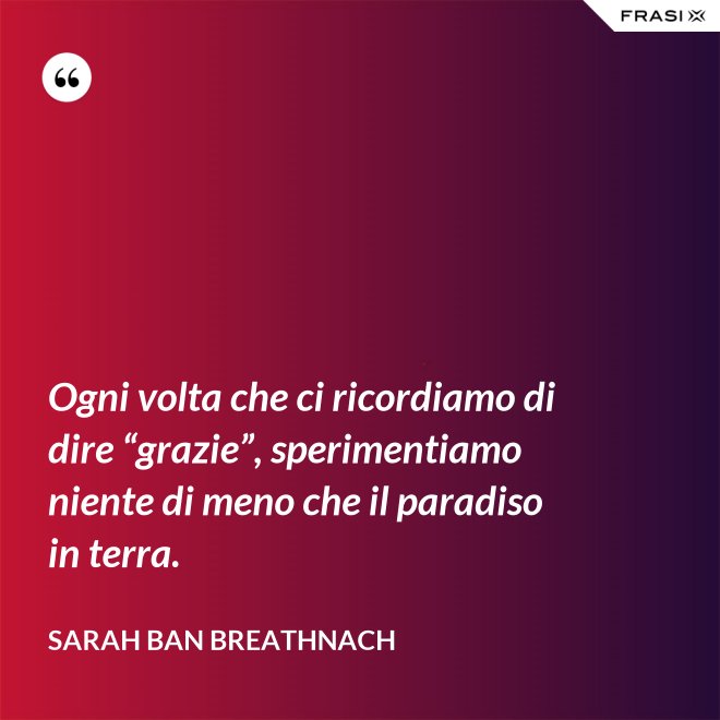 Ogni volta che ci ricordiamo di dire “grazie”, sperimentiamo niente di meno che il paradiso in terra. - Sarah Ban Breathnach
