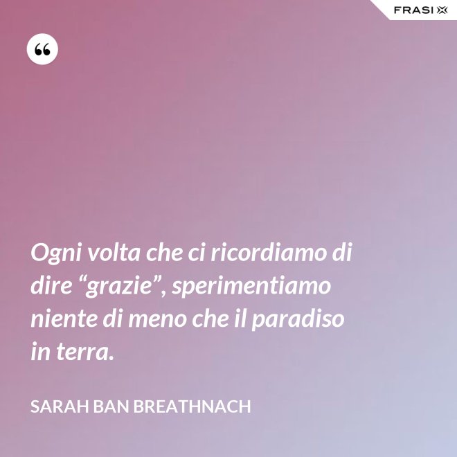 Ogni volta che ci ricordiamo di dire “grazie”, sperimentiamo niente di meno che il paradiso in terra. - Sarah Ban Breathnach