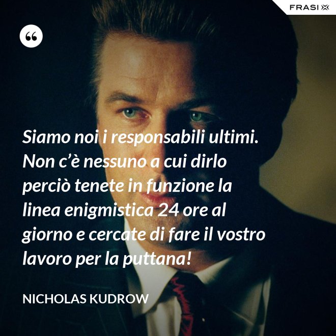 Siamo noi i responsabili ultimi. Non c’è nessuno a cui dirlo perciò tenete in funzione la linea enigmistica 24 ore al giorno e cercate di fare il vostro lavoro per la puttana! - Nicholas Kudrow