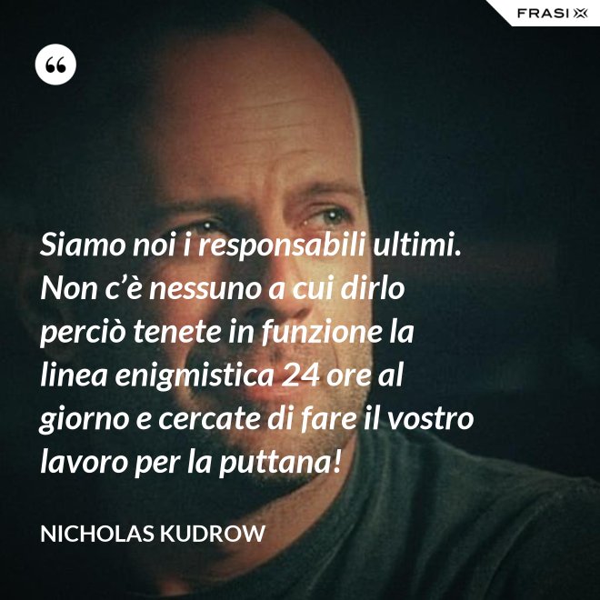 Siamo noi i responsabili ultimi. Non c’è nessuno a cui dirlo perciò tenete in funzione la linea enigmistica 24 ore al giorno e cercate di fare il vostro lavoro per la puttana! - Nicholas Kudrow