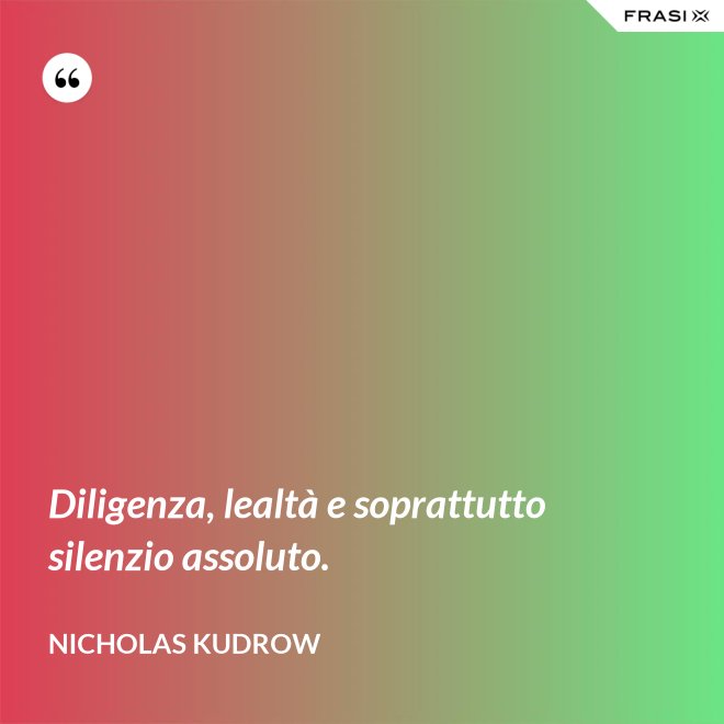 Diligenza, lealtà e soprattutto silenzio assoluto. - Nicholas Kudrow