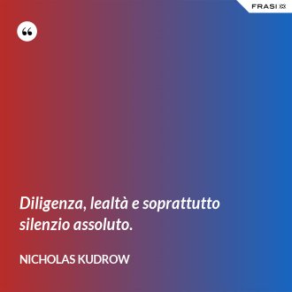 Diligenza, lealtà e soprattutto silenzio assoluto. - Nicholas Kudrow