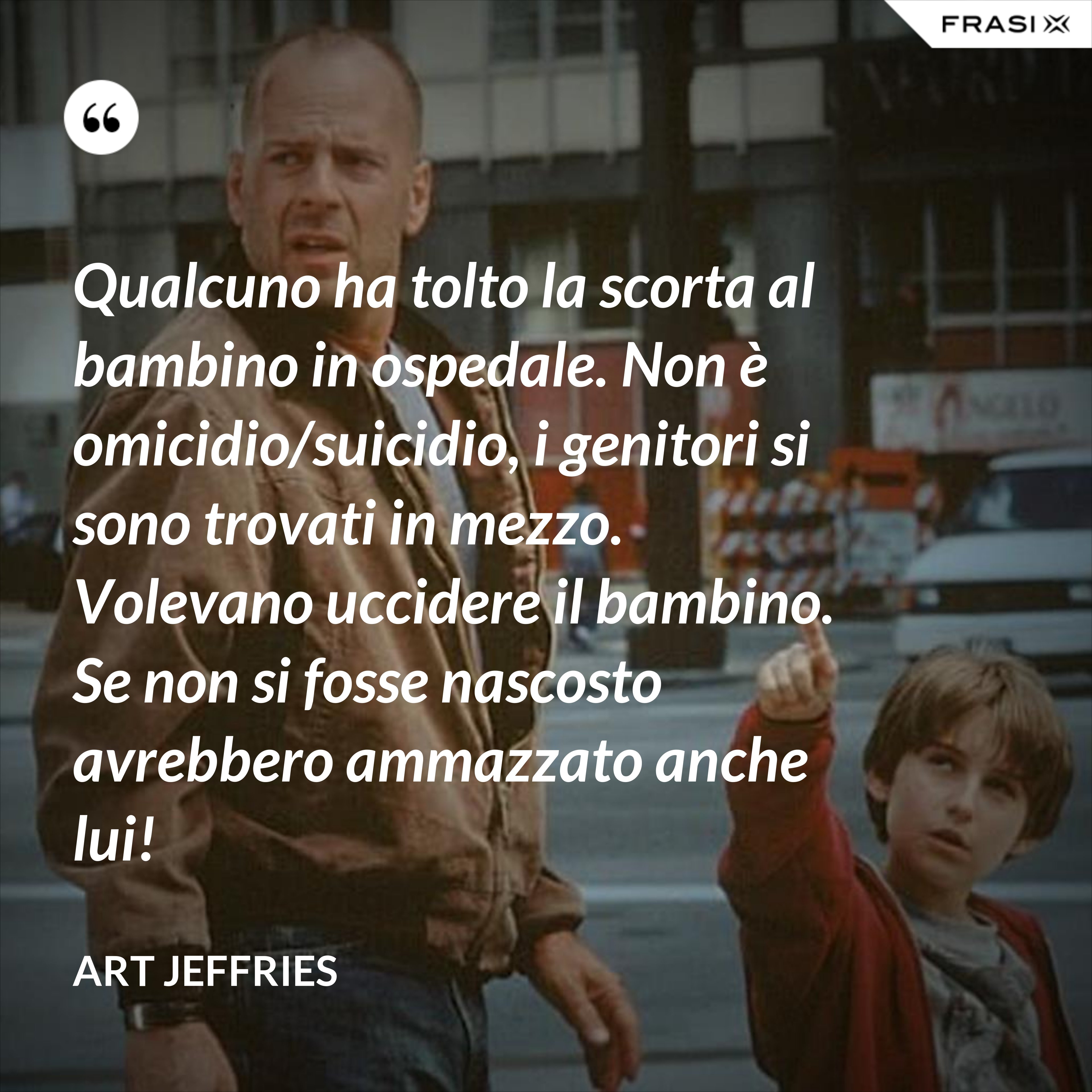 Qualcuno ha tolto la scorta al bambino in ospedale. Non è omicidio/suicidio, i genitori si sono trovati in mezzo. Volevano uccidere il bambino. Se non si fosse nascosto avrebbero ammazzato anche lui! - Art Jeffries