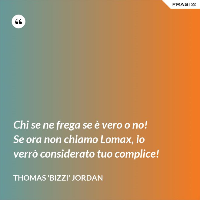 Chi se ne frega se è vero o no! Se ora non chiamo Lomax, io verrò considerato tuo complice! - Thomas 'Bizzi' Jordan