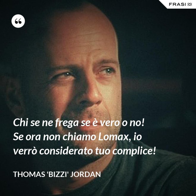 Chi se ne frega se è vero o no! Se ora non chiamo Lomax, io verrò considerato tuo complice! - Thomas 'Bizzi' Jordan