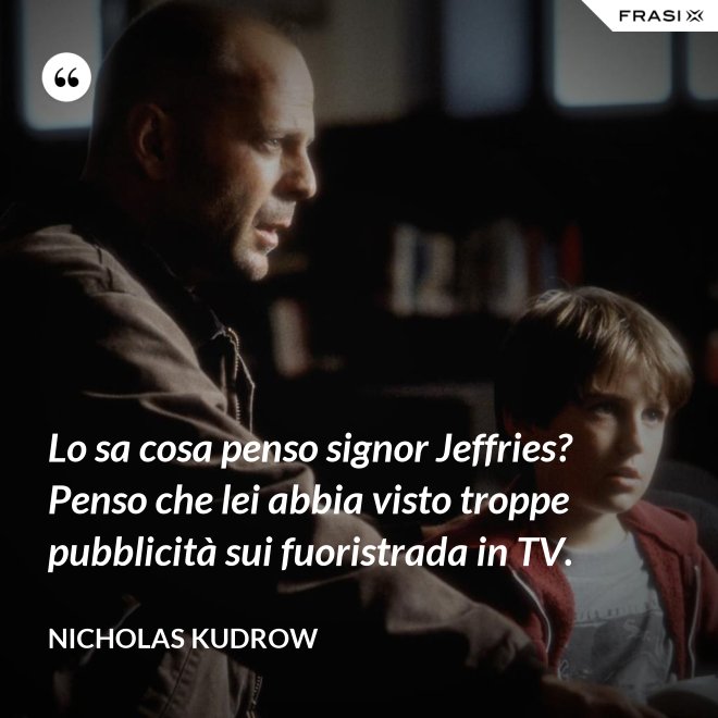 Lo sa cosa penso signor Jeffries? Penso che lei abbia visto troppe pubblicità sui fuoristrada in TV. - Nicholas Kudrow