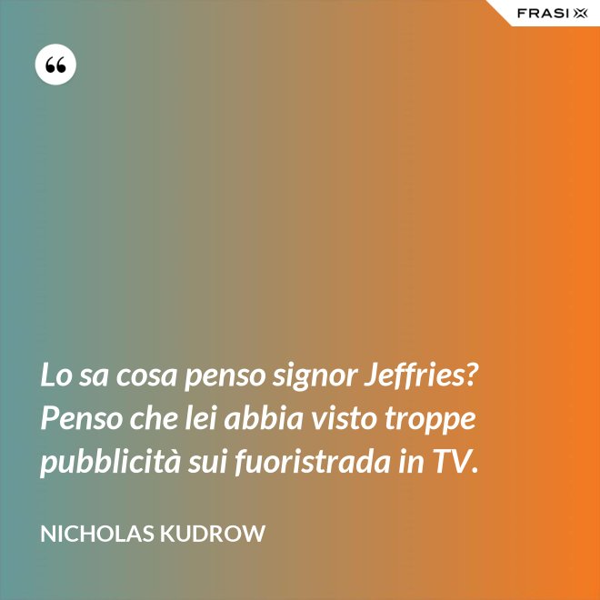 Lo sa cosa penso signor Jeffries? Penso che lei abbia visto troppe pubblicità sui fuoristrada in TV. - Nicholas Kudrow