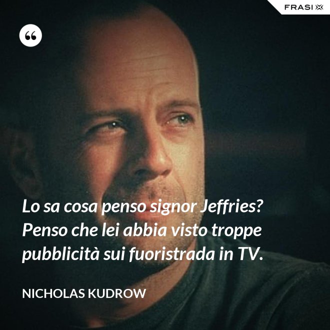 Lo sa cosa penso signor Jeffries? Penso che lei abbia visto troppe pubblicità sui fuoristrada in TV. - Nicholas Kudrow