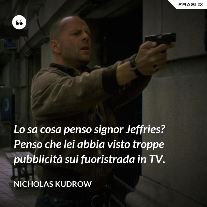 Lo sa cosa penso signor Jeffries? Penso che lei abbia visto troppe pubblicità sui fuoristrada in TV. - Nicholas Kudrow