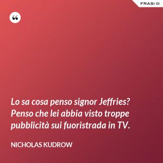 Lo sa cosa penso signor Jeffries? Penso che lei abbia visto troppe pubblicità sui fuoristrada in TV. - Nicholas Kudrow
