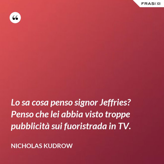 Lo sa cosa penso signor Jeffries? Penso che lei abbia visto troppe pubblicità sui fuoristrada in TV. - Nicholas Kudrow