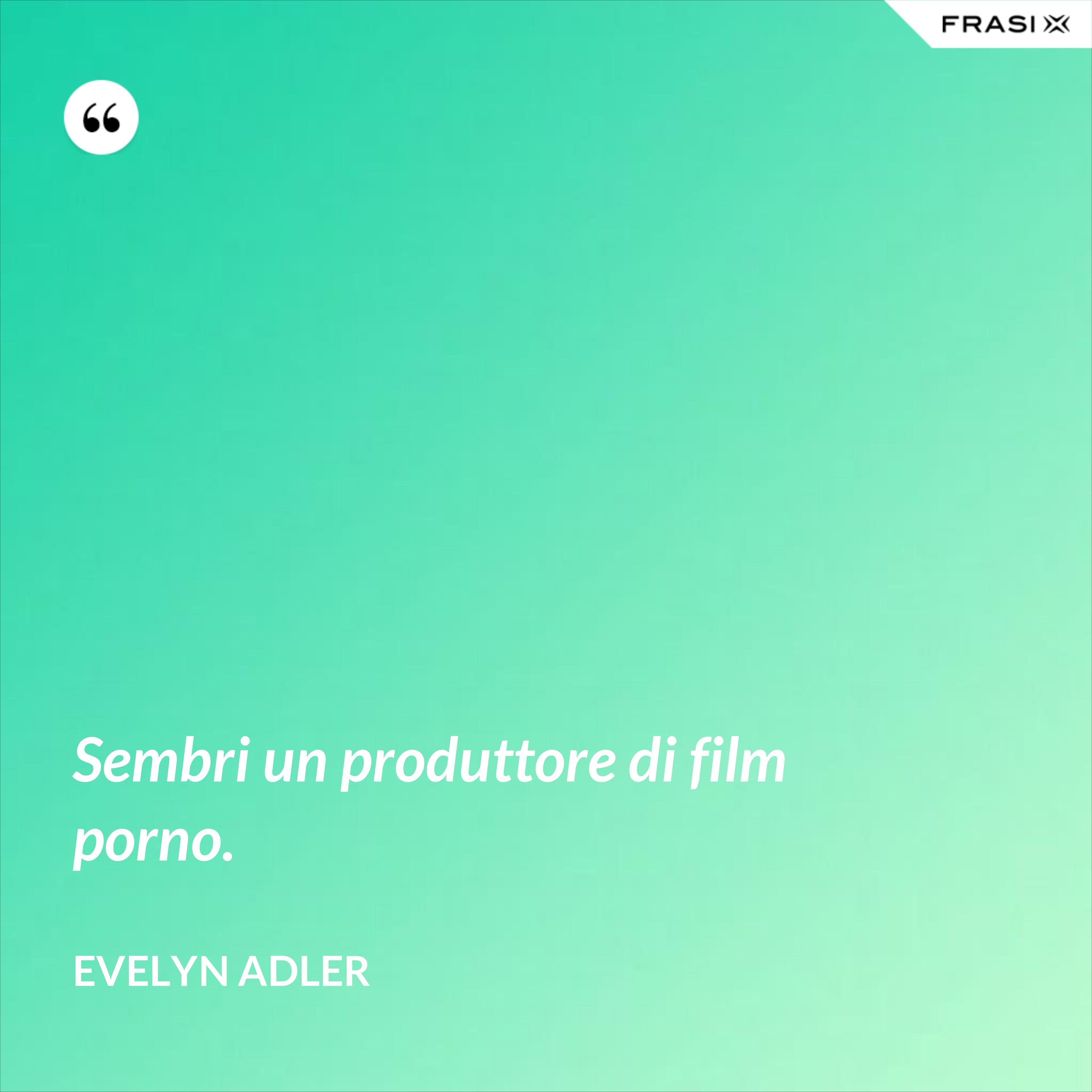 Sembri un produttore di film porno. - Evelyn Adler