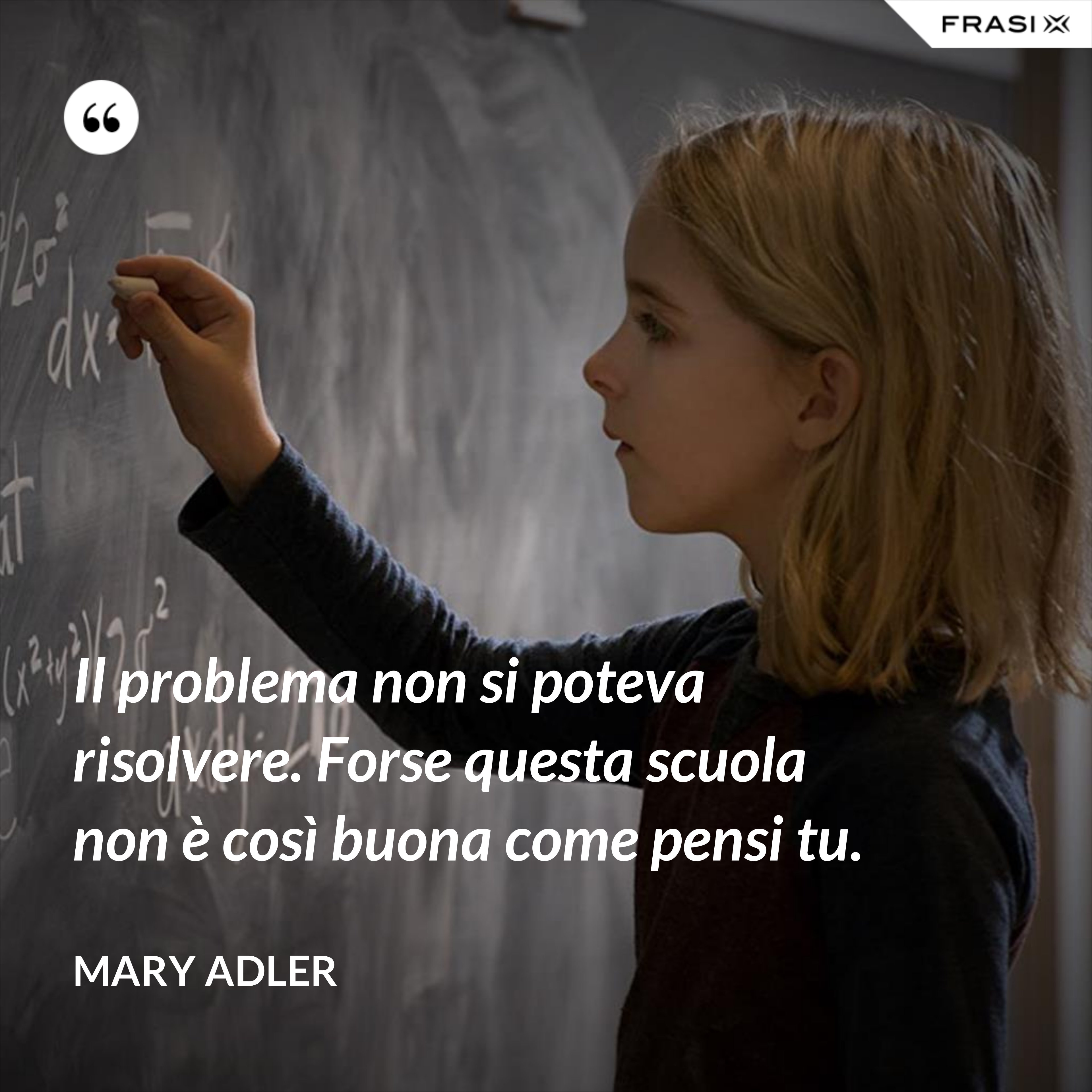 Il problema non si poteva risolvere. Forse questa scuola non è così buona come pensi tu. - Mary Adler