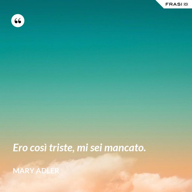 Ero così triste, mi sei mancato. - Mary Adler