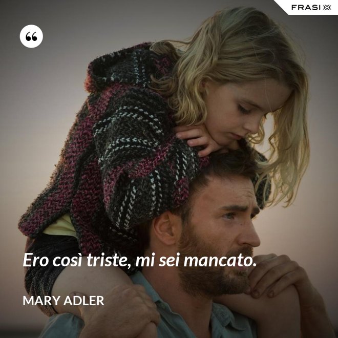 Ero così triste, mi sei mancato. - Mary Adler
