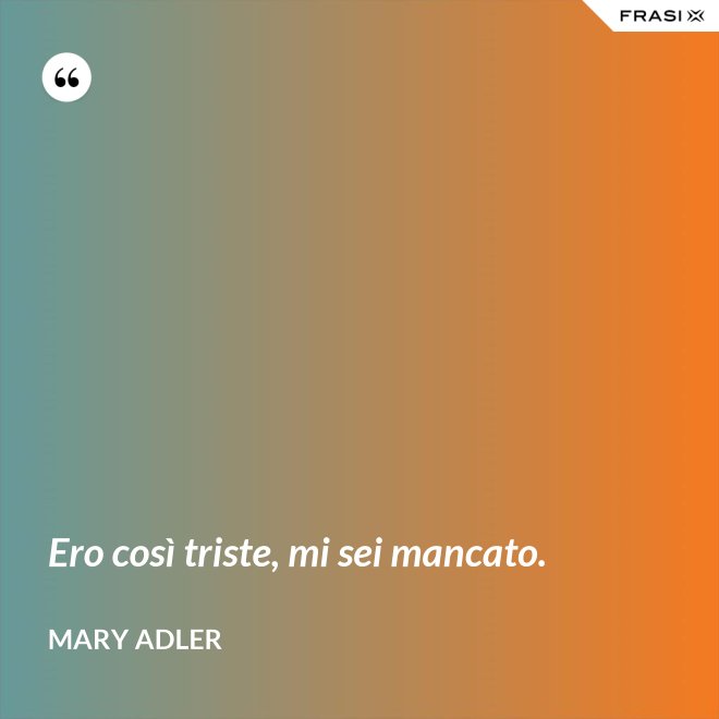 Ero così triste, mi sei mancato. - Mary Adler