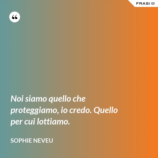 Noi siamo quello che proteggiamo, io credo. Quello per cui lottiamo. - Sophie Neveu