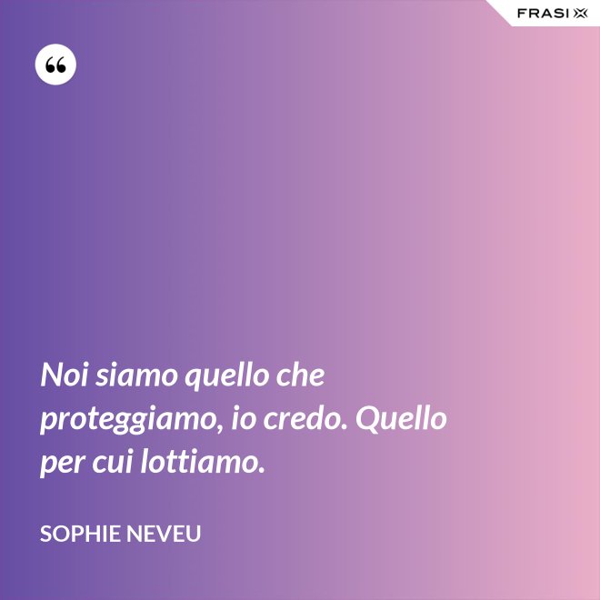Noi siamo quello che proteggiamo, io credo. Quello per cui lottiamo. - Sophie Neveu