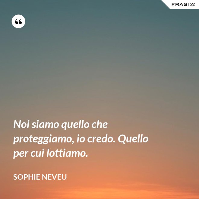 Noi siamo quello che proteggiamo, io credo. Quello per cui lottiamo. - Sophie Neveu
