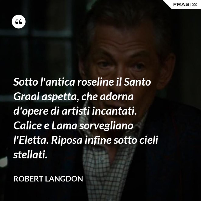 Sotto l'antica roseline il Santo Graal aspetta, che adorna d'opere di artisti incantati. Calice e Lama sorvegliano l'Eletta. Riposa infine sotto cieli stellati. - Robert Langdon