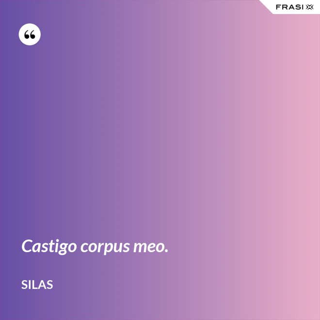 Castigo corpus meo. - Silas