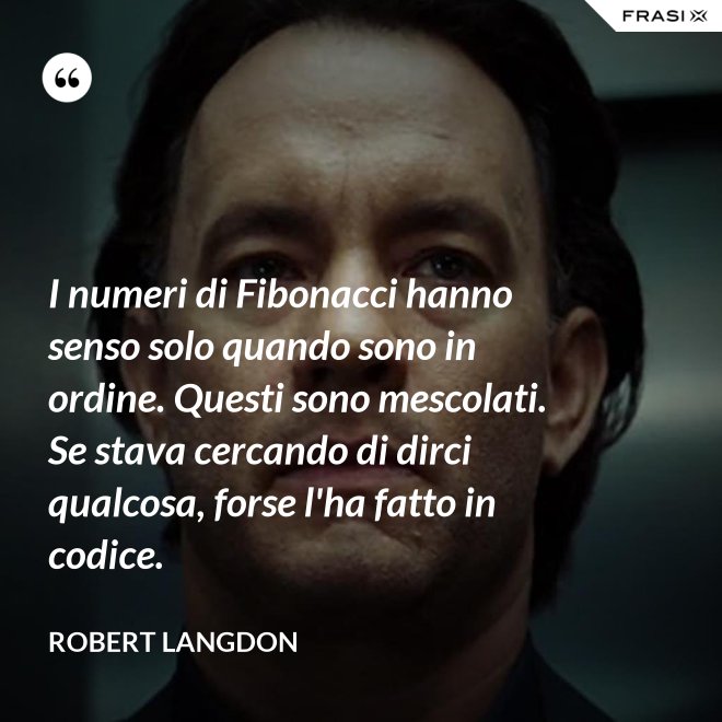 I numeri di Fibonacci hanno senso solo quando sono in ordine. Questi sono mescolati. Se stava cercando di dirci qualcosa, forse l'ha fatto in codice. - Robert Langdon