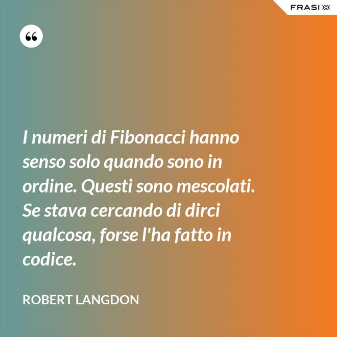I numeri di Fibonacci hanno senso solo quando sono in ordine. Questi sono mescolati. Se stava cercando di dirci qualcosa, forse l'ha fatto in codice. - Robert Langdon