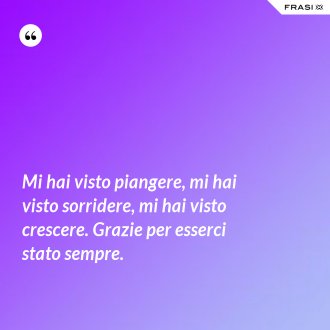 Mi hai visto piangere, mi hai visto sorridere, mi hai visto crescere. Grazie per esserci stato sempre. - Anonimo