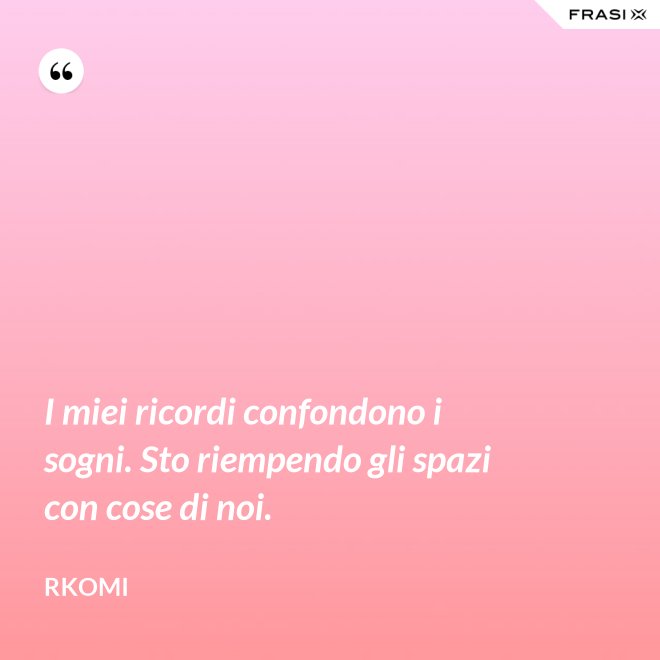 I miei ricordi confondono i sogni. Sto riempendo gli spazi con cose di noi. - Rkomi