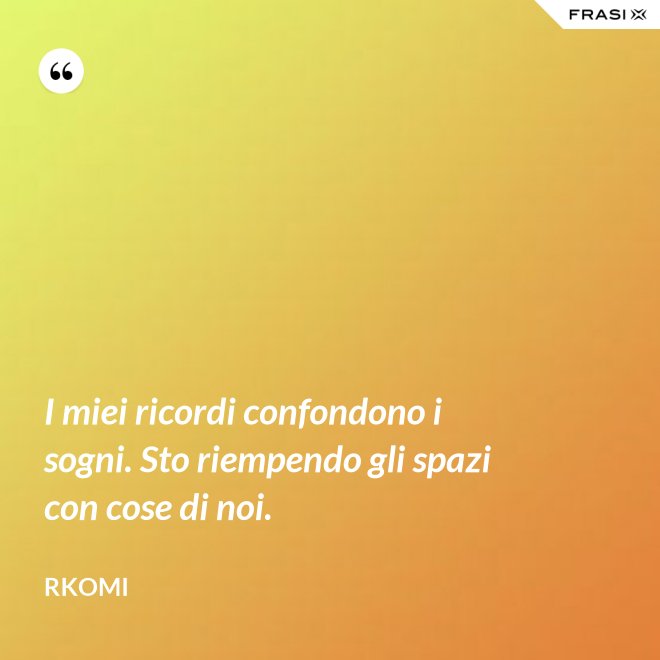 I miei ricordi confondono i sogni. Sto riempendo gli spazi con cose di noi. - Rkomi