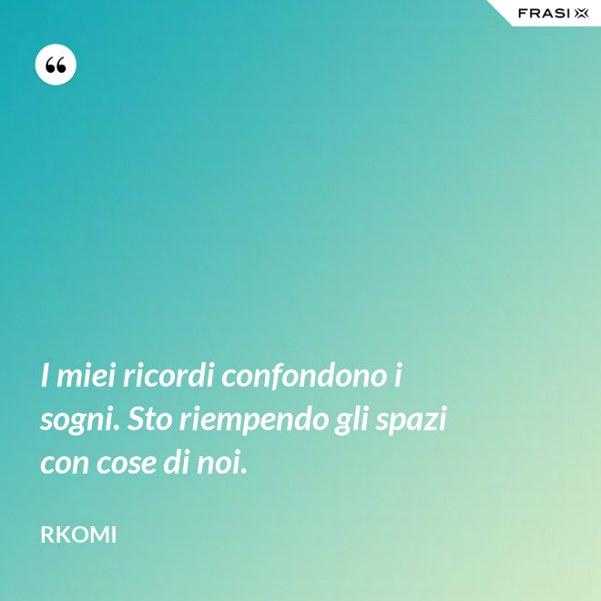 I miei ricordi confondono i sogni. Sto riempendo gli spazi con cose di noi. - Rkomi