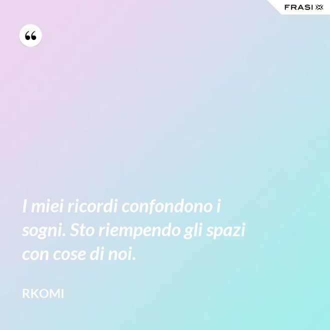 I miei ricordi confondono i sogni. Sto riempendo gli spazi con cose di noi. - Rkomi