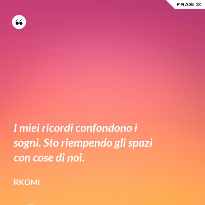 I miei ricordi confondono i sogni. Sto riempendo gli spazi con cose di noi. - Rkomi