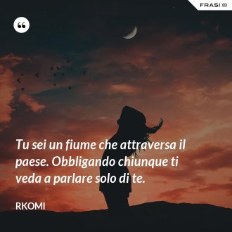 Tu sei un fiume che attraversa il paese. Obbligando chiunque ti veda a parlare solo di te. - Rkomi