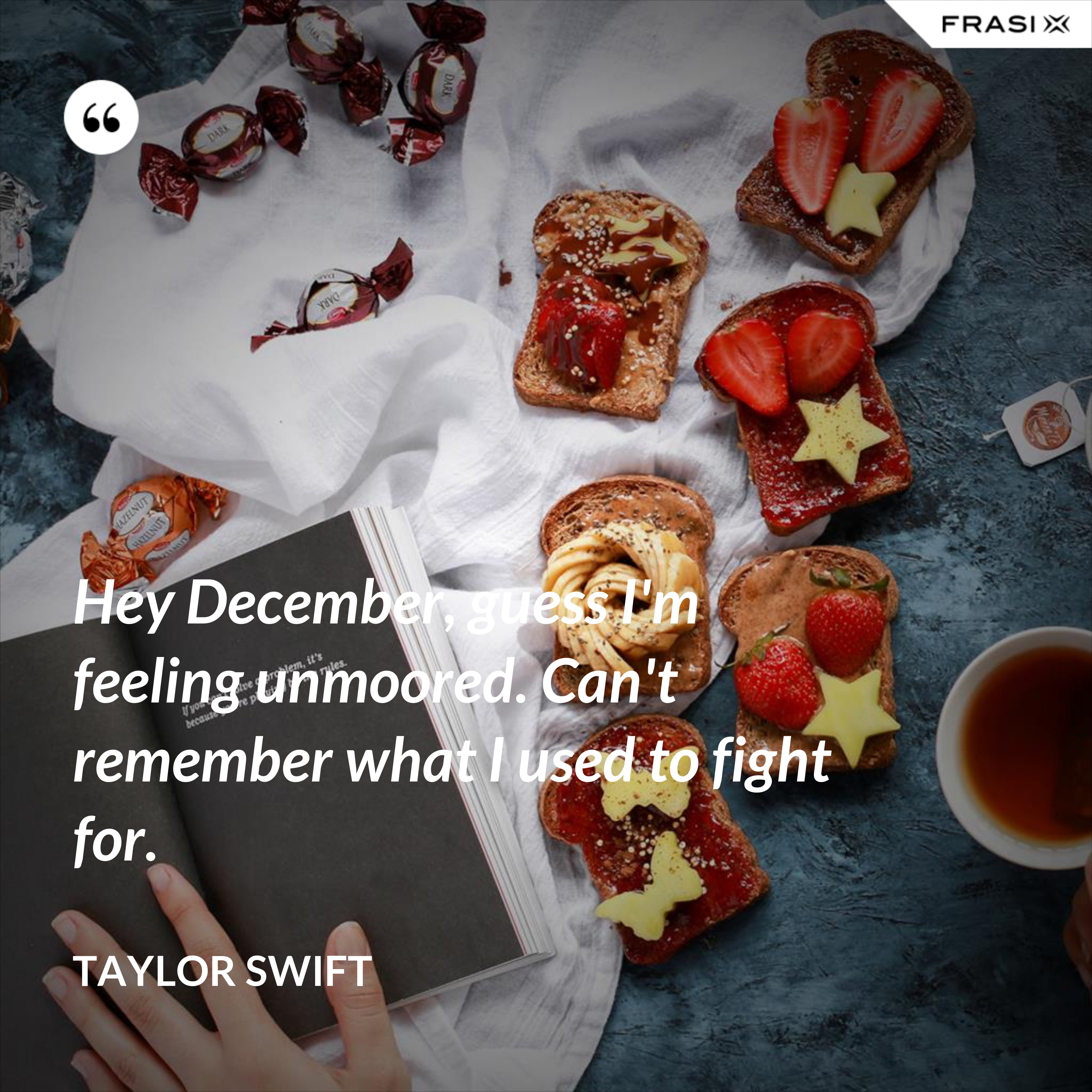 Hey December, guess I'm feeling unmoored. Can't remember what I used to fight for. - Taylor Swift