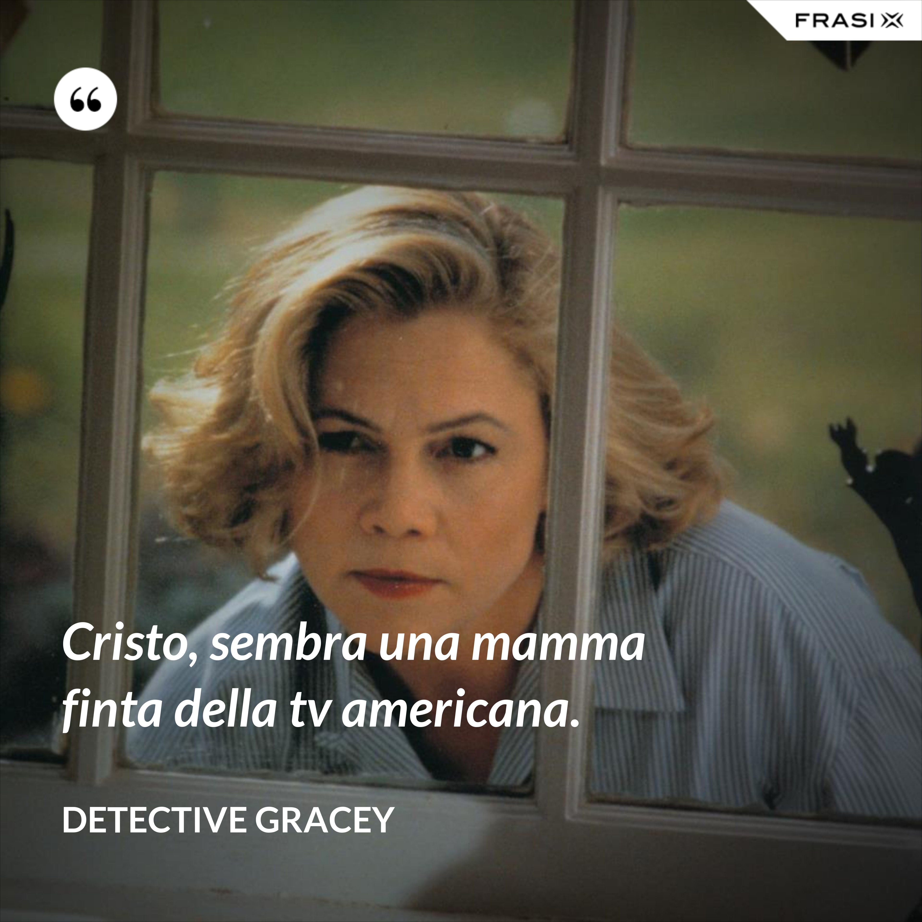 Cristo, sembra una mamma finta della tv americana. - Detective Gracey