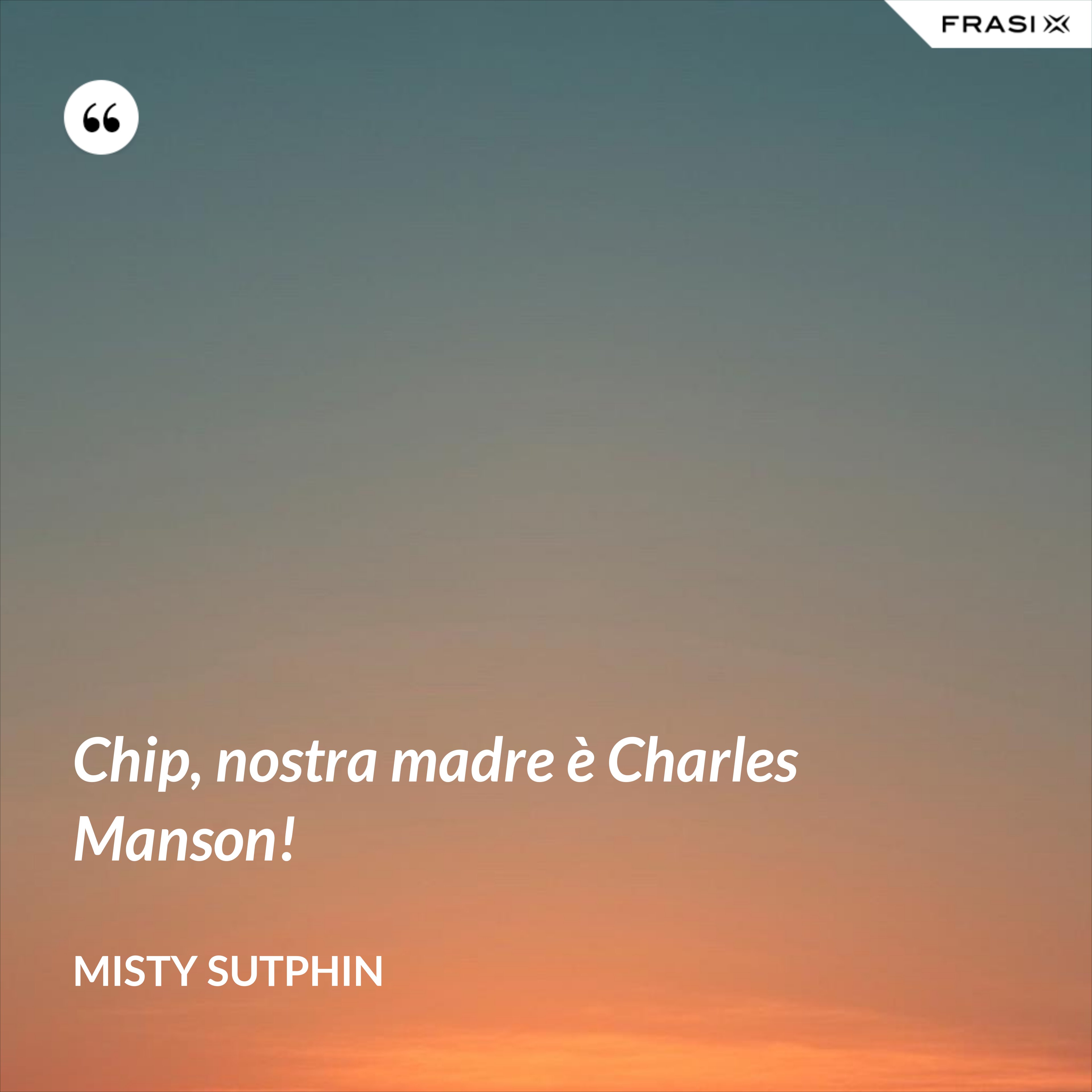 Chip, nostra madre è Charles Manson! - Misty Sutphin